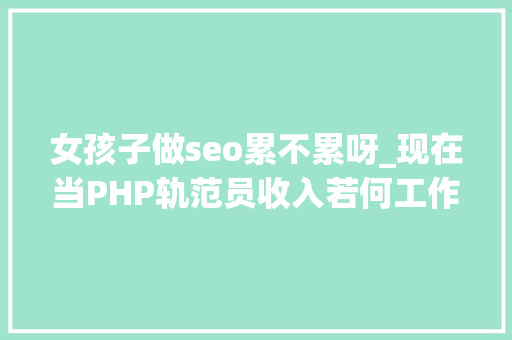 女孩子做seo累不累呀_现在当PHP轨范员收入若何工作会很累吗 搜狗SEO 女孩子做seo累不累呀_现在当PHP轨范员收入若何工作会很累吗 女孩子做seo累不累呀_现在当PHP轨范员收入若何工作会很累吗 搜狗SEO