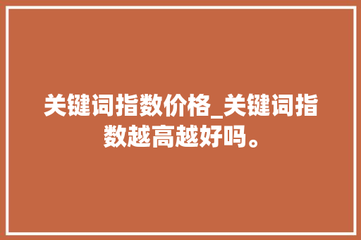 关键词指数价格_关键词指数越高越好吗。 关键词指数价格_关键词指数越高越好吗。 SEO关键词