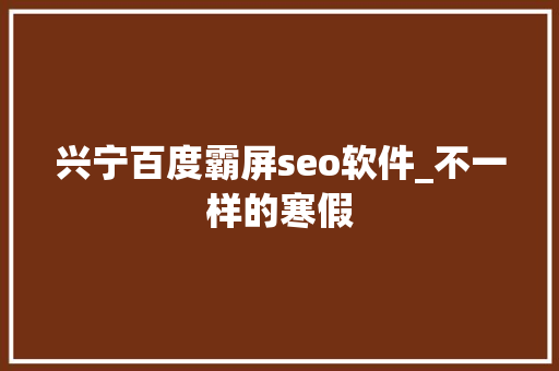 兴宁百度霸屏seo软件_不一样的寒假 兴宁百度霸屏seo软件_不一样的寒假 神马SEO