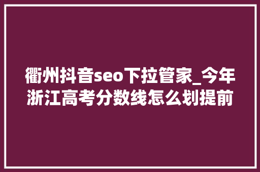 衢州抖音seo下拉管家_今年浙江高考分数线怎么划提前录取自愿若何填报 衢州抖音seo下拉管家_今年浙江高考分数线怎么划提前录取自愿若何填报 搜狗SEO