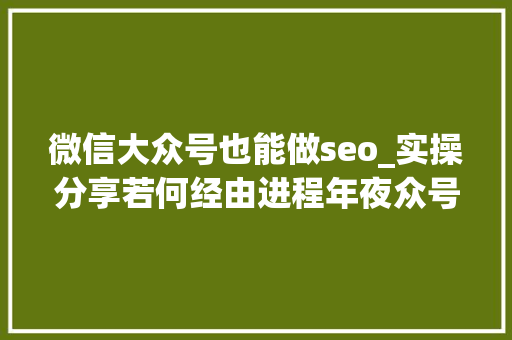 微信大众号也能做seo_实操分享若何经由进程年夜众号SEO排名优化获取精准垂直流量 微信大众号也能做seo_实操分享若何经由进程年夜众号SEO排名优化获取精准垂直流量 百度SEO