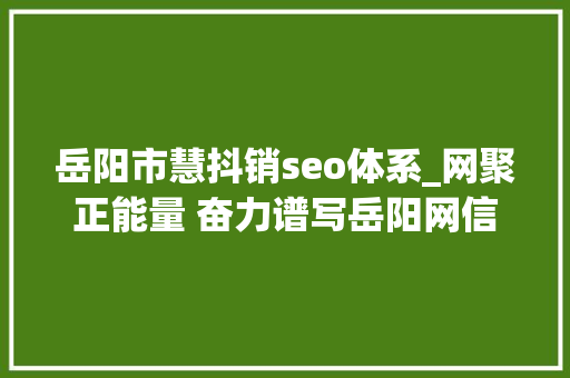 岳阳市慧抖销seo体系_网聚正能量 奋力谱写岳阳网信事业高质量成长新篇章 岳阳市网信工作综述 岳阳市慧抖销seo体系_网聚正能量 奋力谱写岳阳网信事业高质量成长新篇章 岳阳市网信工作综述 SEO关键词