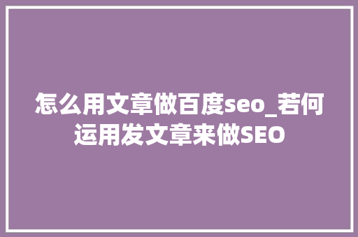 怎么用文章做百度seo_若何运用发文章来做SEO 怎么用文章做百度seo_若何运用发文章来做SEO 神马SEO