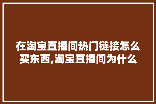 在淘宝直播间热门链接怎么买东西,淘宝直播间为什么要关注主播。 在淘宝直播间热门链接怎么买东西,淘宝直播间为什么要关注主播。 神马SEO