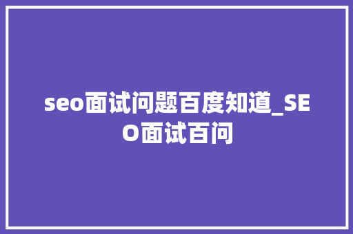 seo面试问题百度知道_SEO面试百问 seo面试问题百度知道_SEO面试百问 SEO关键词