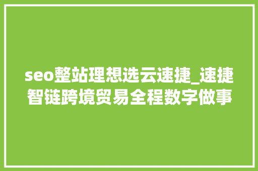 seo整站理想选云速捷_速捷智链跨境贸易全程数字做事平台让生意完成在指尖 seo整站理想选云速捷_速捷智链跨境贸易全程数字做事平台让生意完成在指尖 百度SEO