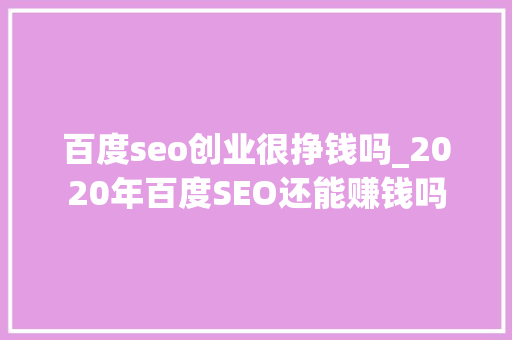 百度seo创业很挣钱吗_2020年百度SEO还能赚钱吗 百度seo创业很挣钱吗_2020年百度SEO还能赚钱吗 网站建设公司