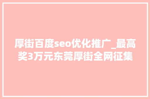 厚街百度seo优化推广_最高奖3万元东莞厚街全网征集城市形象标识优化筹划 厚街百度seo优化推广_最高奖3万元东莞厚街全网征集城市形象标识优化筹划 神马SEO