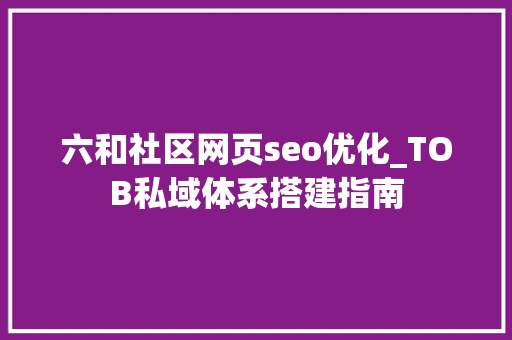 六和社区网页seo优化_TOB私域体系搭建指南 六和社区网页seo优化_TOB私域体系搭建指南 神马SEO