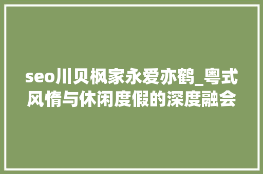 seo川贝枫家永爱亦鹤_粤式风惰与休闲度假的深度融会一场味蕾与心灵的双重盛宴 SEO关键词 seo川贝枫家永爱亦鹤_粤式风惰与休闲度假的深度融会一场味蕾与心灵的双重盛宴 seo川贝枫家永爱亦鹤_粤式风惰与休闲度假的深度融会一场味蕾与心灵的双重盛宴 SEO关键词