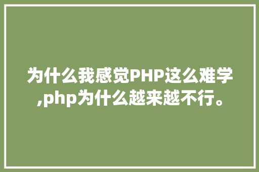 为什么我感觉PHP这么难学,php为什么越来越不行。 为什么我感觉PHP这么难学,php为什么越来越不行。 网站建设公司