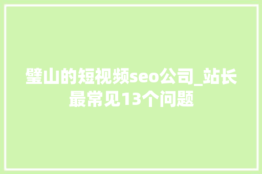 璧山的短视频seo公司_站长最常见13个问题 璧山的短视频seo公司_站长最常见13个问题 搜狗SEO