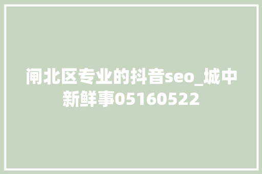 闸北区专业的抖音seo_城中新鲜事05160522 闸北区专业的抖音seo_城中新鲜事05160522 必应SEO