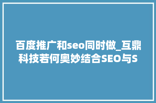 百度推广和seo同时做_互鼎科技若何奥妙结合SEO与SEM在百度推广中实现高效转化 百度推广和seo同时做_互鼎科技若何奥妙结合SEO与SEM在百度推广中实现高效转化 SEO关键词