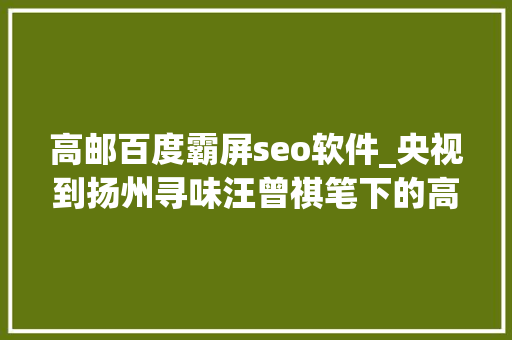 高邮百度霸屏seo软件_央视到扬州寻味汪曾祺笔下的高邮美食霸屏 高邮百度霸屏seo软件_央视到扬州寻味汪曾祺笔下的高邮美食霸屏 网站建设公司