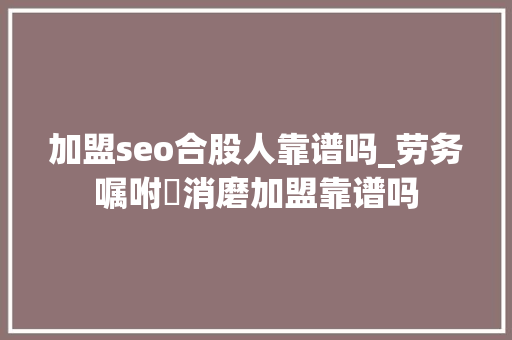 加盟seo合股人靠谱吗_劳务嘱咐消磨加盟靠谱吗 加盟seo合股人靠谱吗_劳务嘱咐消磨加盟靠谱吗 网站建设公司