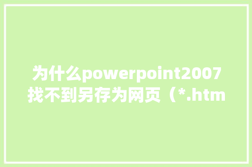 为什么powerpoint2007找不到另存为网页（*.html）的选项,为什么网页看不到图片。 为什么powerpoint2007找不到另存为网页（*.html）的选项,为什么网页看不到图片。 网站建设公司