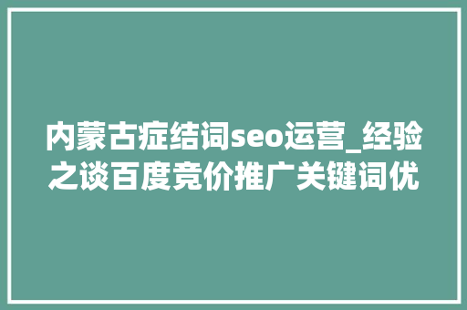 内蒙古症结词seo运营_经验之谈百度竞价推广关键词优化方法 内蒙古症结词seo运营_经验之谈百度竞价推广关键词优化方法 搜狗SEO
