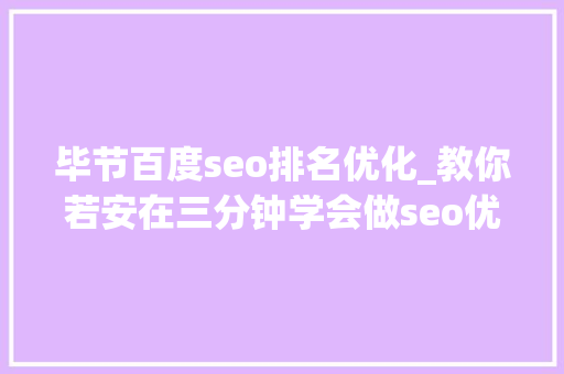 毕节百度seo排名优化_教你若安在三分钟学会做seo优化十年经验分享 毕节百度seo排名优化_教你若安在三分钟学会做seo优化十年经验分享 网站建设公司