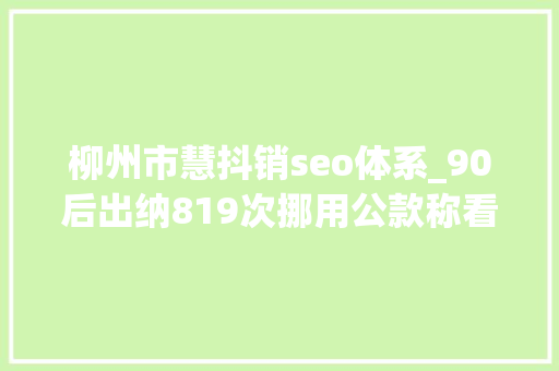柳州市慧抖销seo体系_90后出纳819次挪用公款称看到钱就像失落心疯 柳州市慧抖销seo体系_90后出纳819次挪用公款称看到钱就像失落心疯 必应SEO