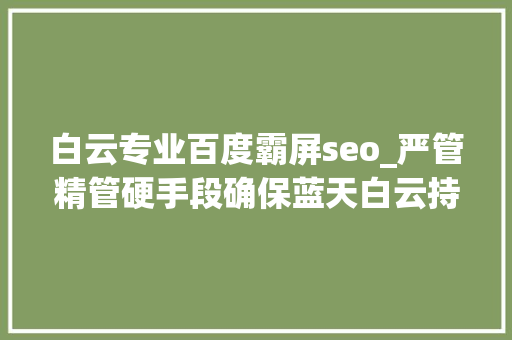 白云专业百度霸屏seo_严管精管硬手段确保蓝天白云持续霸屏 白云专业百度霸屏seo_严管精管硬手段确保蓝天白云持续霸屏 百度SEO