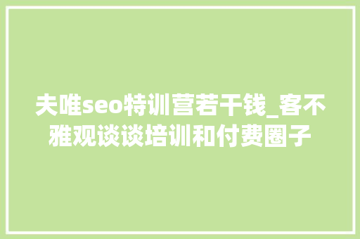 夫唯seo特训营若干钱_客不雅观谈谈培训和付费圈子 夫唯seo特训营若干钱_客不雅观谈谈培训和付费圈子 必应SEO