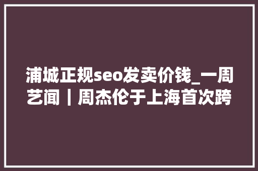 浦城正规seo发卖价钱_一周艺闻｜周杰伦于上海首次跨界策展 2023台北国际艺术博览会启幕  凤凰艺术 浦城正规seo发卖价钱_一周艺闻｜周杰伦于上海首次跨界策展 2023台北国际艺术博览会启幕  凤凰艺术 搜狗SEO