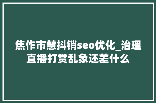 焦作市慧抖销seo优化_治理直播打赏乱象还差什么 焦作市慧抖销seo优化_治理直播打赏乱象还差什么 SEO关键词