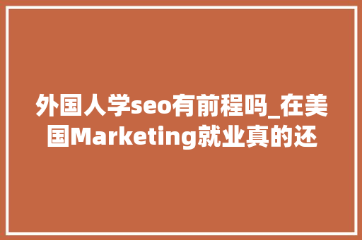 外国人学seo有前程吗_在美国Marketing就业真的还不错 外国人学seo有前程吗_在美国Marketing就业真的还不错 百度SEO