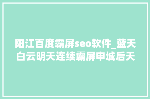 阳江百度霸屏seo软件_蓝天白云明天连续霸屏申城后天起局部中到大年夜雨大年夜风 阳江百度霸屏seo软件_蓝天白云明天连续霸屏申城后天起局部中到大年夜雨大年夜风 搜狗SEO