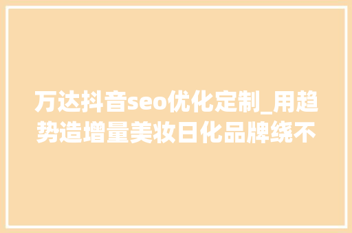 万达抖音seo优化定制_用趋势造增量美妆日化品牌绕不开抖音商城 万达抖音seo优化定制_用趋势造增量美妆日化品牌绕不开抖音商城 搜狗SEO