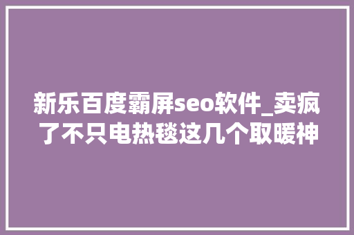 新乐百度霸屏seo软件_卖疯了不只电热毯这几个取暖神器也被欧洲盯上了 新乐百度霸屏seo软件_卖疯了不只电热毯这几个取暖神器也被欧洲盯上了 SEO关键词