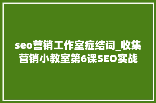 seo营销工作室症结词_收集营销小教室第6课SEO实战之关键词篇 seo营销工作室症结词_收集营销小教室第6课SEO实战之关键词篇 SEO关键词