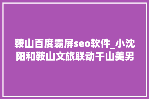 鞍山百度霸屏seo软件_小沈阳和鞍山文旅联动千山美男董事长露面网友这么年轻这么美 鞍山百度霸屏seo软件_小沈阳和鞍山文旅联动千山美男董事长露面网友这么年轻这么美 神马SEO