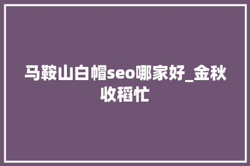 马鞍山白帽seo哪家好_金秋收稻忙 马鞍山白帽seo哪家好_金秋收稻忙 SEO关键词