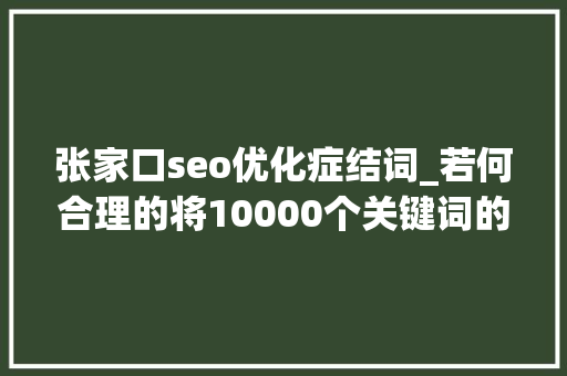 张家口seo优化症结词_若何合理的将10000个关键词的分布在网站中 张家口seo优化症结词_若何合理的将10000个关键词的分布在网站中 百度SEO