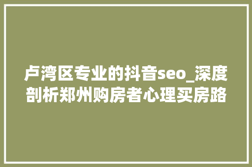 卢湾区专业的抖音seo_深度剖析郑州购房者心理买房路上20条良言金句且买且珍重 卢湾区专业的抖音seo_深度剖析郑州购房者心理买房路上20条良言金句且买且珍重 网站建设公司