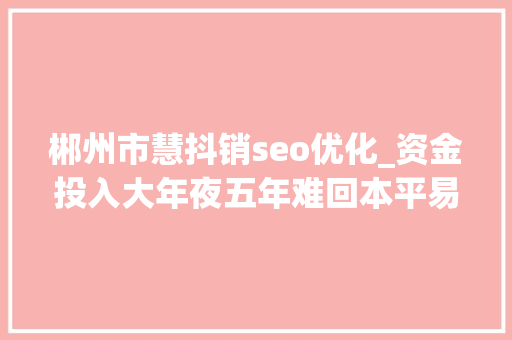 郴州市慧抖销seo优化_资金投入大年夜五年难回本平易近营动物园为何还遍地开花 郴州市慧抖销seo优化_资金投入大年夜五年难回本平易近营动物园为何还遍地开花 神马SEO