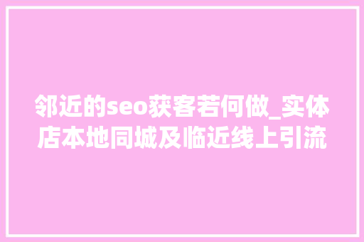 邻近的seo获客若何做_实体店本地同城及临近线上引流获客怎么做新人也能看懂 邻近的seo获客若何做_实体店本地同城及临近线上引流获客怎么做新人也能看懂 百度SEO