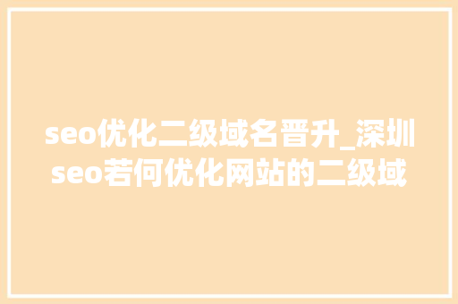 seo优化二级域名晋升_深圳seo若何优化网站的二级域名 seo优化二级域名晋升_深圳seo若何优化网站的二级域名 百度SEO