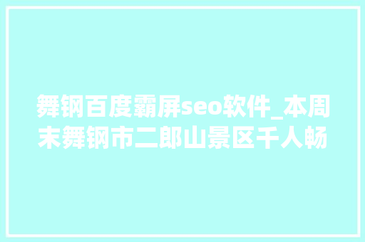 舞钢百度霸屏seo软件_本周末舞钢市二郎山景区千人畅享世界杯狂欢夜啤酒小龙虾全免费 舞钢百度霸屏seo软件_本周末舞钢市二郎山景区千人畅享世界杯狂欢夜啤酒小龙虾全免费 必应SEO