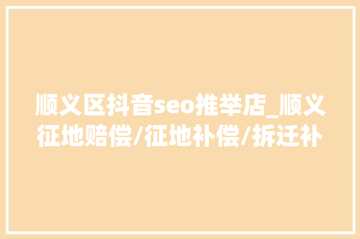 顺义区抖音seo推举店_顺义征地赔偿/征地补偿/拆迁补偿/拆迁赔偿律师所哪家好