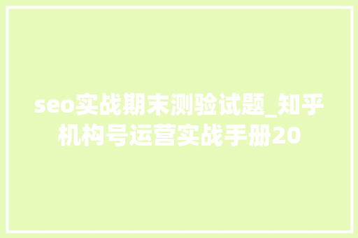 seo实战期末测验试题_知乎机构号运营实战手册20 seo实战期末测验试题_知乎机构号运营实战手册20 必应SEO