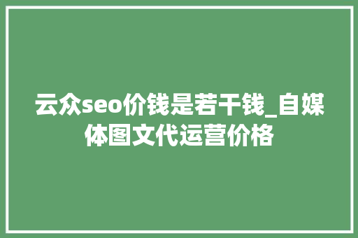 云众seo价钱是若干钱_自媒体图文代运营价格 云众seo价钱是若干钱_自媒体图文代运营价格 必应SEO