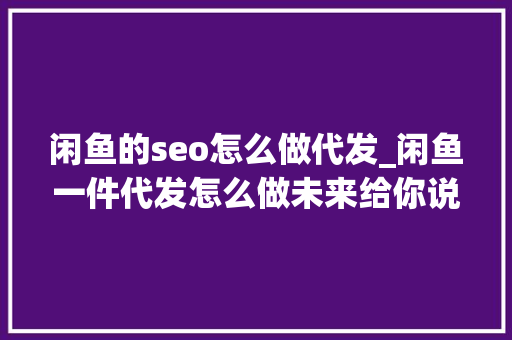 闲鱼的seo怎么做代发_闲鱼一件代发怎么做未来给你说 闲鱼的seo怎么做代发_闲鱼一件代发怎么做未来给你说 必应SEO