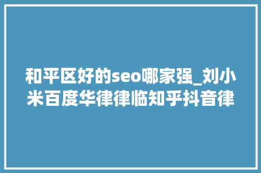 和平区好的seo哪家强_刘小米百度华律律临知乎抖音律师推广渠道怎么选 和平区好的seo哪家强_刘小米百度华律律临知乎抖音律师推广渠道怎么选 必应SEO