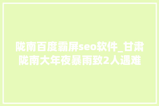 陇南百度霸屏seo软件_甘肃陇南大年夜暴雨致2人遇难 多处门路因泥石流等灾害中断