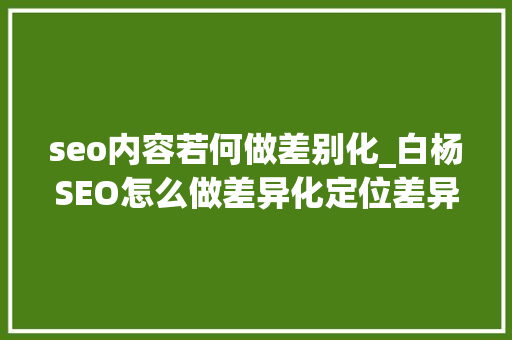 seo内容若何做差别化_白杨SEO怎么做差异化定位差异化竞争优势有哪些干货分享 seo内容若何做差别化_白杨SEO怎么做差异化定位差异化竞争优势有哪些干货分享 必应SEO