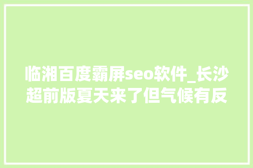 临湘百度霸屏seo软件_长沙超前版夏天来了但气候有反转 临湘百度霸屏seo软件_长沙超前版夏天来了但气候有反转 搜狗SEO
