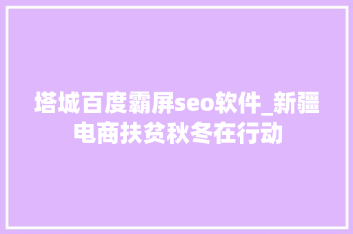塔城百度霸屏seo软件_新疆电商扶贫秋冬在行动